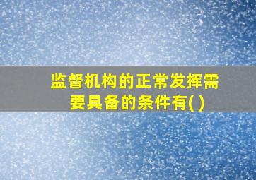 监督机构的正常发挥需要具备的条件有( )